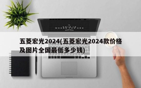 五菱宏光2024(五菱宏光2024款价格及图片全国最低多少钱)