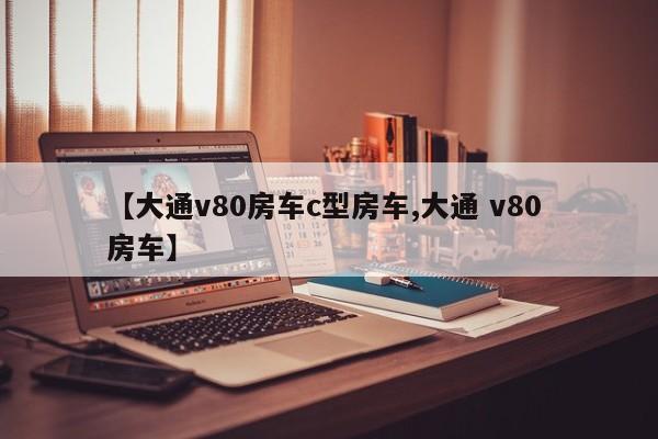 【大通v80房车c型房车,大通 v80 房车】