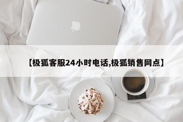 【极狐客服24小时电话,极狐销售网点】