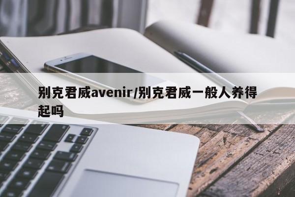 别克君威avenir/别克君威一般人养得起吗