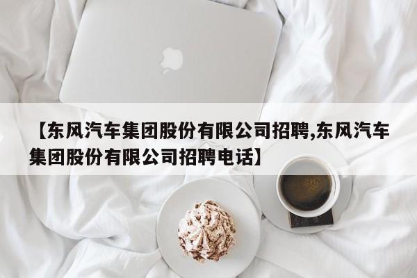 【东风汽车集团股份有限公司招聘,东风汽车集团股份有限公司招聘电话】