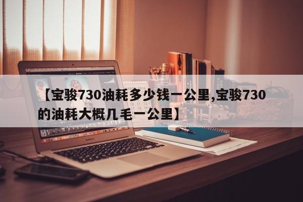 【宝骏730油耗多少钱一公里,宝骏730的油耗大概几毛一公里】