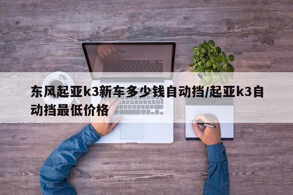 东风起亚k3新车多少钱自动挡/起亚k3自动挡最低价格