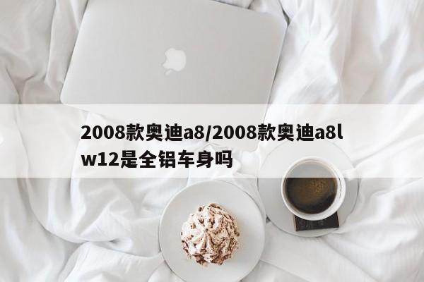 2008款奥迪a8/2008款奥迪a8lw12是全铝车身吗