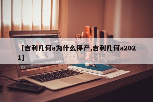 【吉利几何a为什么停产,吉利几何a2021】