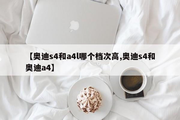 【奥迪s4和a4l哪个档次高,奥迪s4和奥迪a4】