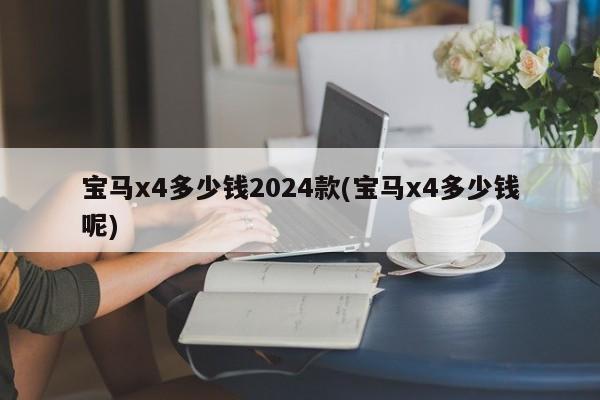宝马x4多少钱2024款(宝马x4多少钱呢)