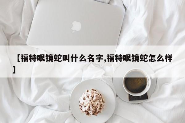【福特眼镜蛇叫什么名字,福特眼镜蛇怎么样】