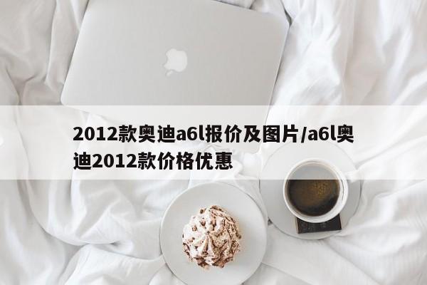 2012款奥迪a6l报价及图片/a6l奥迪2012款价格优惠
