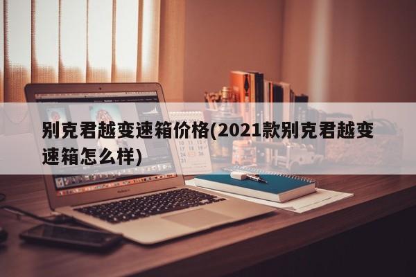 别克君越变速箱价格(2021款别克君越变速箱怎么样)