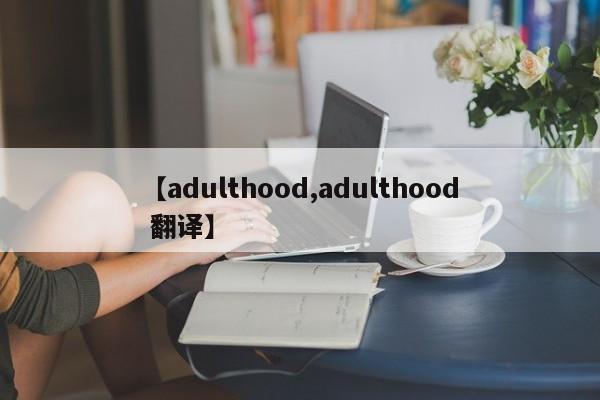 【adulthood,adulthood 翻译】