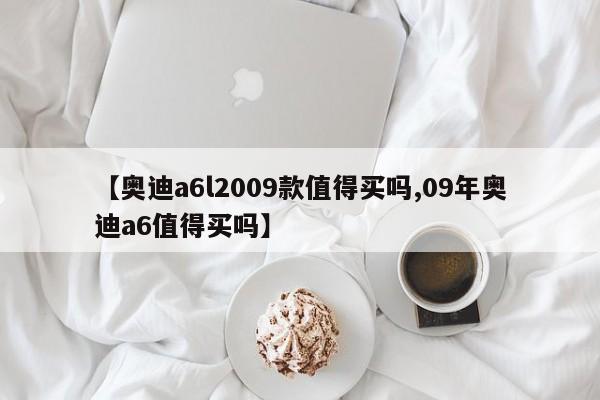 【奥迪a6l2009款值得买吗,09年奥迪a6值得买吗】