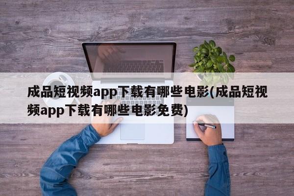 成品短视频app下载有哪些电影(成品短视频app下载有哪些电影免费)