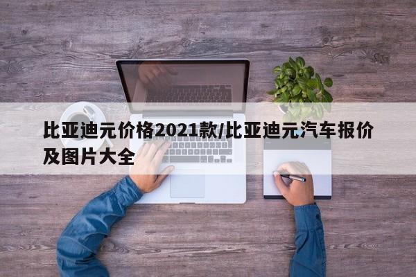 比亚迪元价格2021款/比亚迪元汽车报价及图片大全