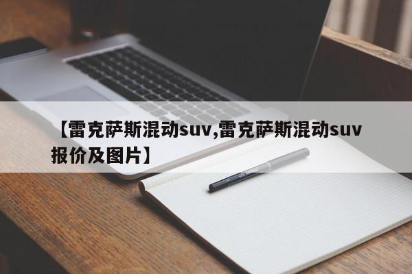 【雷克萨斯混动suv,雷克萨斯混动suv报价及图片】