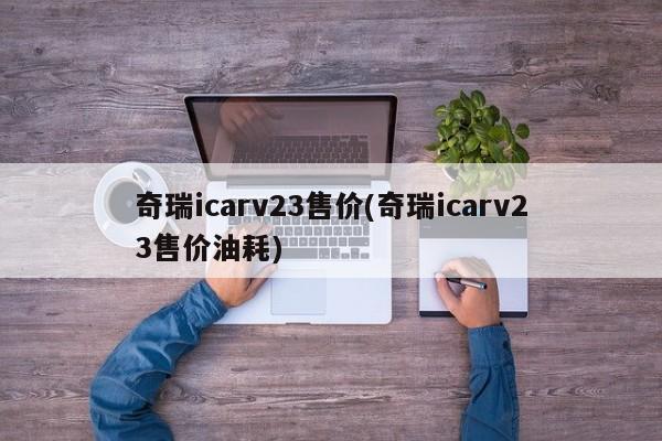 奇瑞icarv23售价(奇瑞icarv23售价油耗)