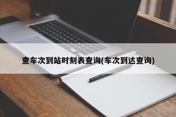 查车次到站时刻表查询(车次到达查询)