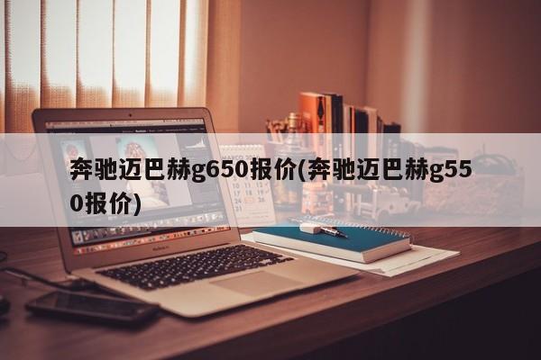 奔驰迈巴赫g650报价(奔驰迈巴赫g550报价)