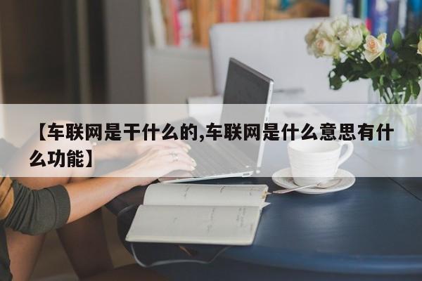 【车联网是干什么的,车联网是什么意思有什么功能】