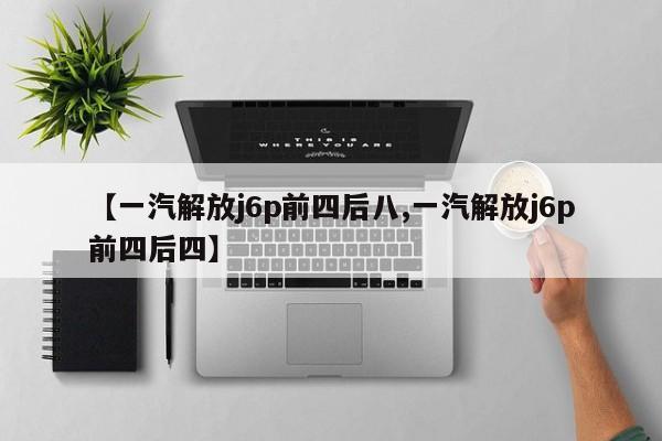 【一汽解放j6p前四后八,一汽解放j6p前四后四】