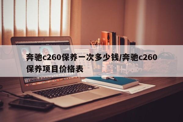 奔驰c260保养一次多少钱/奔驰c260保养项目价格表
