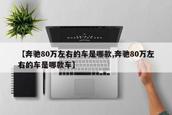 【奔驰80万左右的车是哪款,奔驰80万左右的车是哪款车】