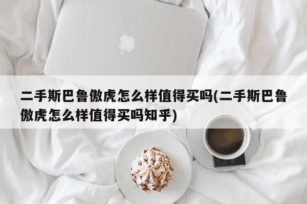 二手斯巴鲁傲虎怎么样值得买吗(二手斯巴鲁傲虎怎么样值得买吗知乎)