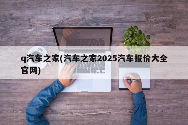q汽车之家(汽车之家2025汽车报价大全官网)