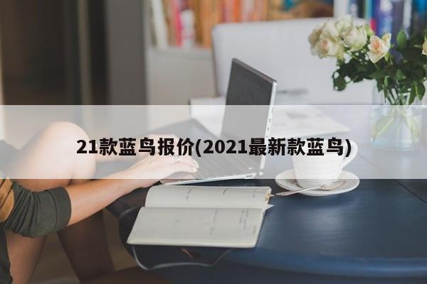 21款蓝鸟报价(2021最新款蓝鸟)