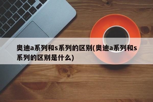 奥迪a系列和s系列的区别(奥迪a系列和s系列的区别是什么)