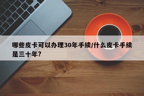 哪些皮卡可以办理30年手续/什么皮卡手续是三十年?