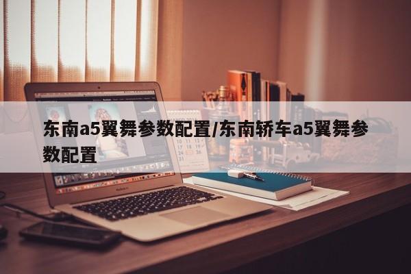 东南a5翼舞参数配置/东南轿车a5翼舞参数配置