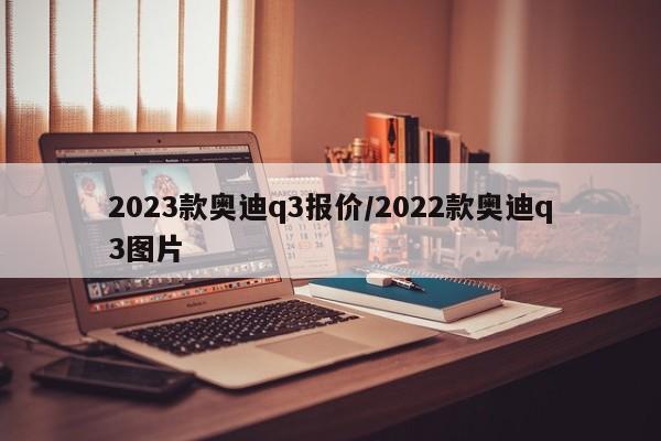 2023款奥迪q3报价/2022款奥迪q3图片
