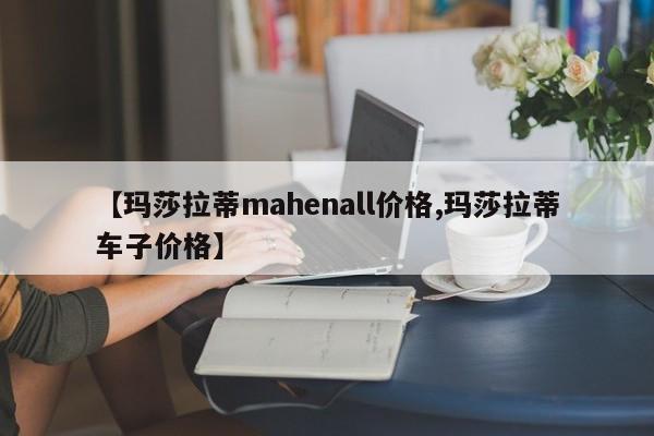 【玛莎拉蒂mahenall价格,玛莎拉蒂车子价格】
