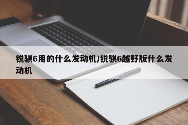 锐骐6用的什么发动机/锐骐6越野版什么发动机