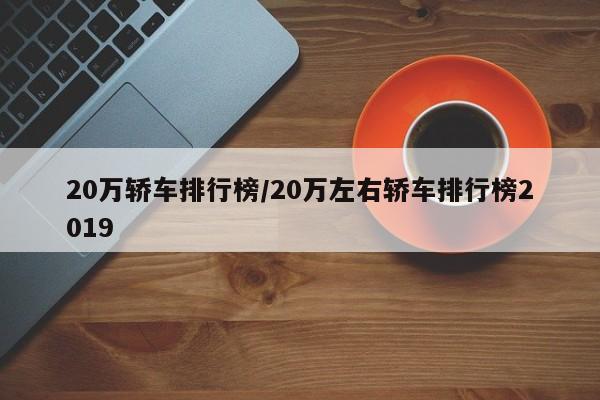 20万轿车排行榜/20万左右轿车排行榜2019