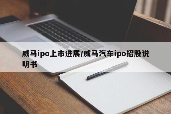 威马ipo上市进展/威马汽车ipo招股说明书
