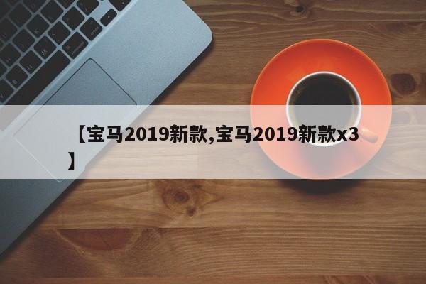 【宝马2019新款,宝马2019新款x3】