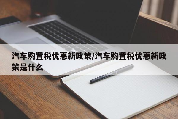 汽车购置税优惠新政策/汽车购置税优惠新政策是什么