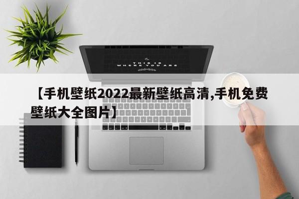 【手机壁纸2022最新壁纸高清,手机免费壁纸大全图片】