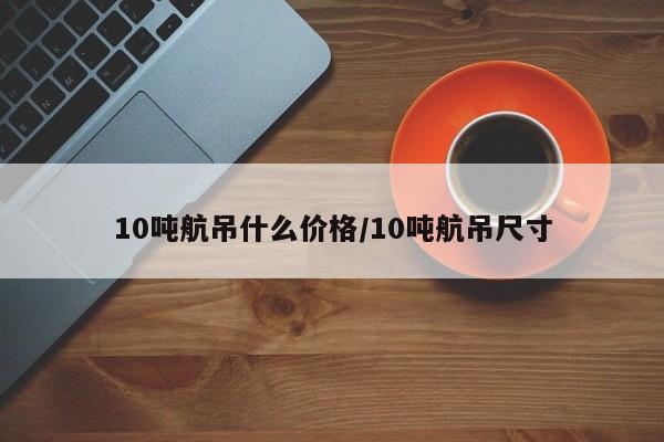 10吨航吊什么价格/10吨航吊尺寸