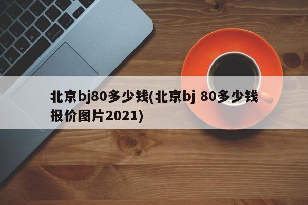 北京bj80多少钱(北京bj 80多少钱报价图片2021)