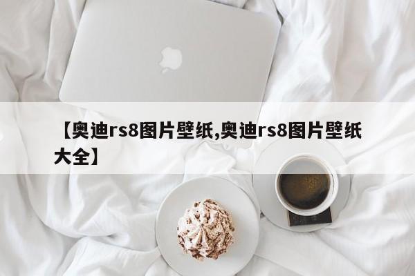 【奥迪rs8图片壁纸,奥迪rs8图片壁纸大全】