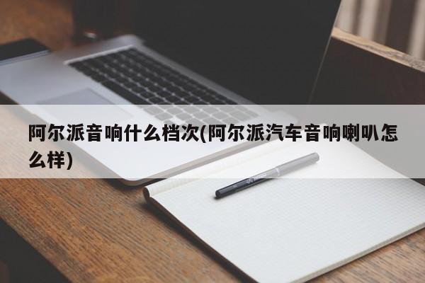 阿尔派音响什么档次(阿尔派汽车音响喇叭怎么样)