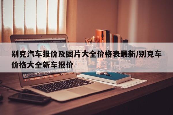 别克汽车报价及图片大全价格表最新/别克车价格大全新车报价