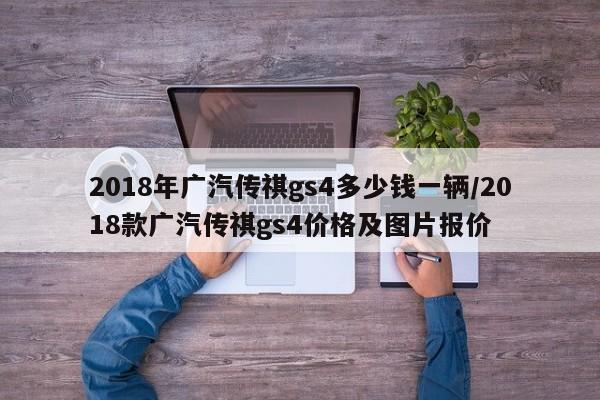2018年广汽传祺gs4多少钱一辆/2018款广汽传祺gs4价格及图片报价