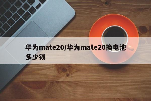华为mate20/华为mate20换电池多少钱