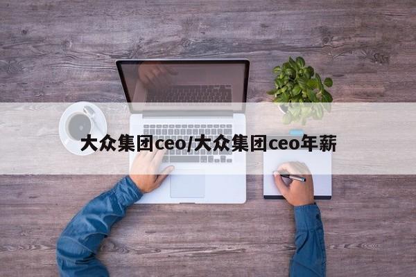 大众集团ceo/大众集团ceo年薪