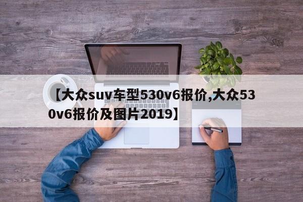 【大众suv车型530v6报价,大众530v6报价及图片2019】