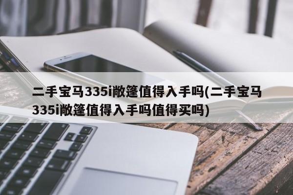 二手宝马335i敞篷值得入手吗(二手宝马335i敞篷值得入手吗值得买吗)